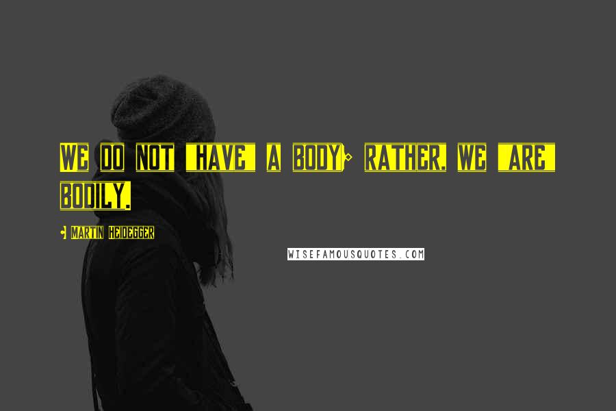 Martin Heidegger Quotes: We do not "have" a body; rather, we "are" bodily.