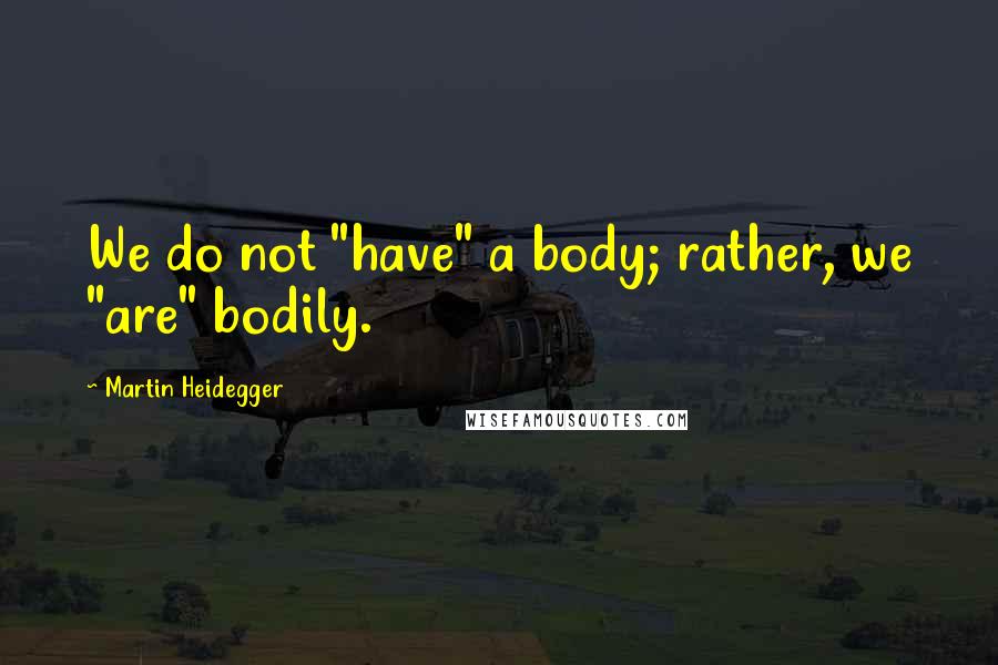 Martin Heidegger Quotes: We do not "have" a body; rather, we "are" bodily.