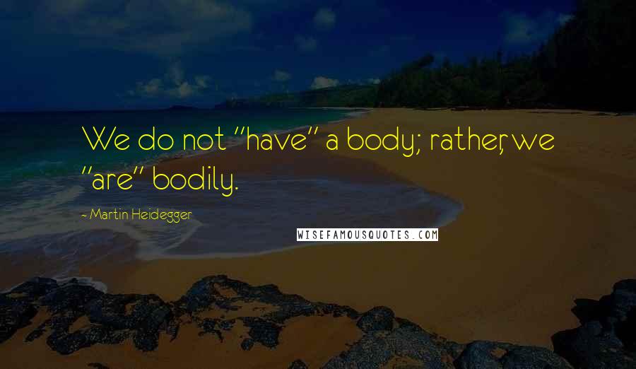 Martin Heidegger Quotes: We do not "have" a body; rather, we "are" bodily.