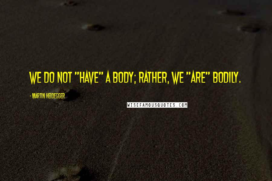 Martin Heidegger Quotes: We do not "have" a body; rather, we "are" bodily.