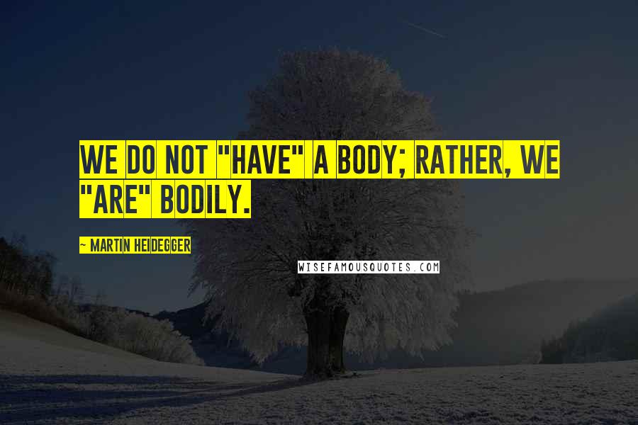 Martin Heidegger Quotes: We do not "have" a body; rather, we "are" bodily.