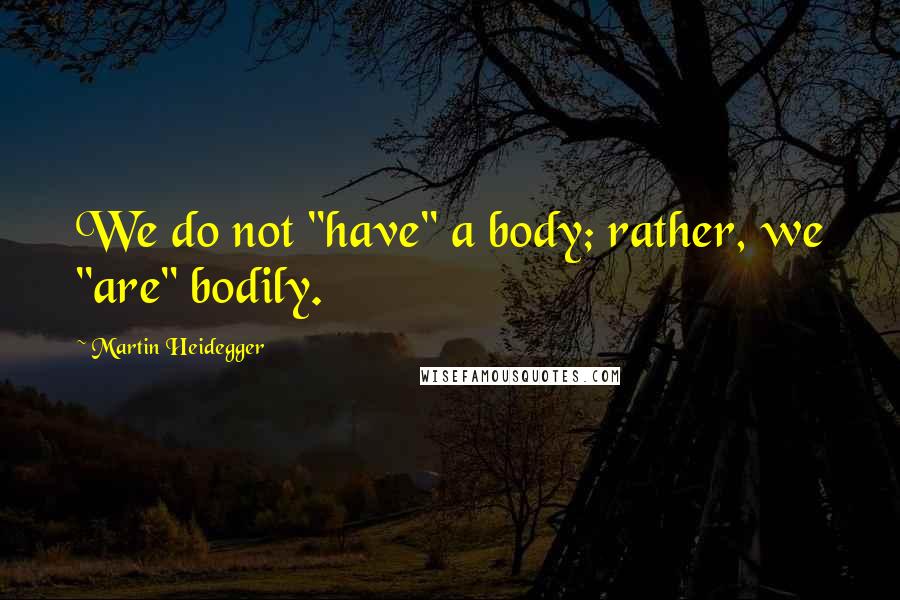 Martin Heidegger Quotes: We do not "have" a body; rather, we "are" bodily.