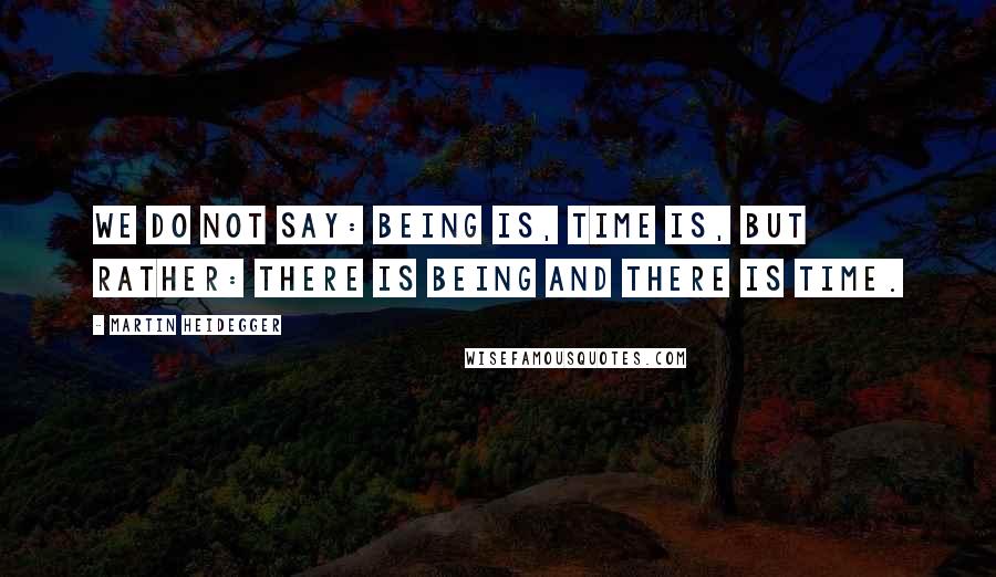 Martin Heidegger Quotes: We do not say: Being is, time is, but rather: there is Being and there is time.