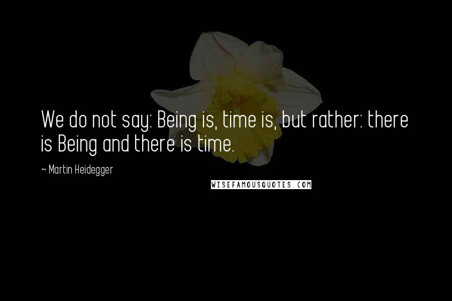 Martin Heidegger Quotes: We do not say: Being is, time is, but rather: there is Being and there is time.