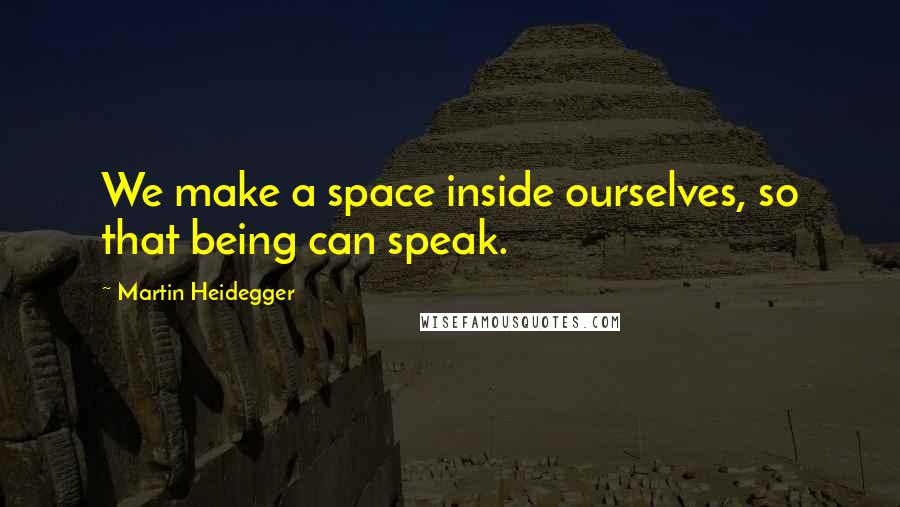 Martin Heidegger Quotes: We make a space inside ourselves, so that being can speak.