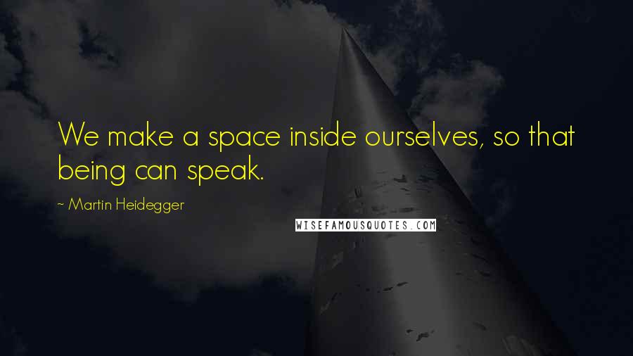 Martin Heidegger Quotes: We make a space inside ourselves, so that being can speak.