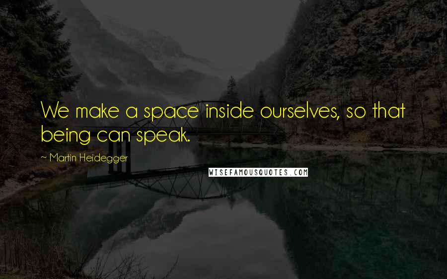 Martin Heidegger Quotes: We make a space inside ourselves, so that being can speak.