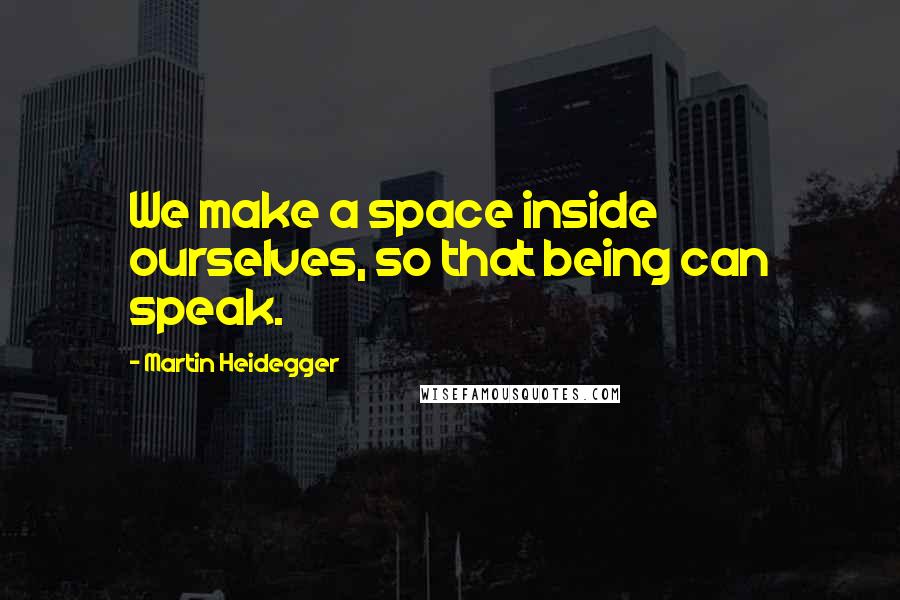 Martin Heidegger Quotes: We make a space inside ourselves, so that being can speak.