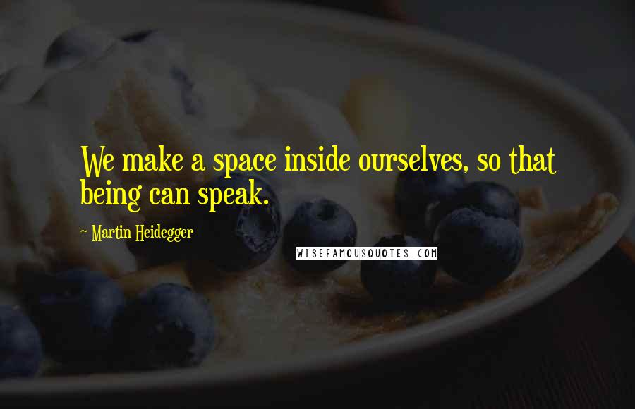 Martin Heidegger Quotes: We make a space inside ourselves, so that being can speak.