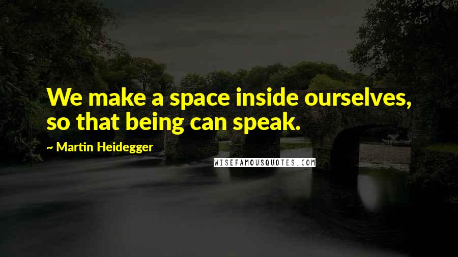 Martin Heidegger Quotes: We make a space inside ourselves, so that being can speak.