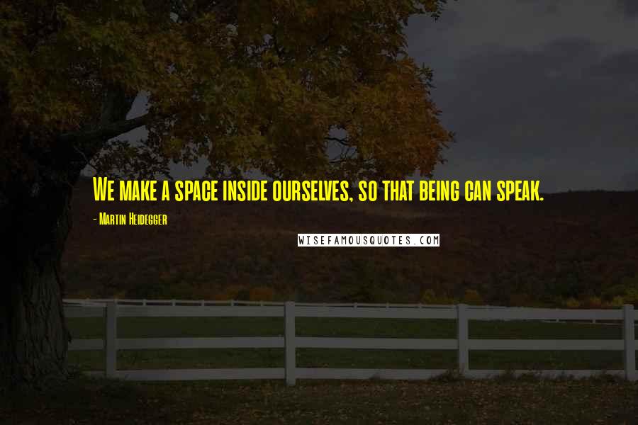 Martin Heidegger Quotes: We make a space inside ourselves, so that being can speak.