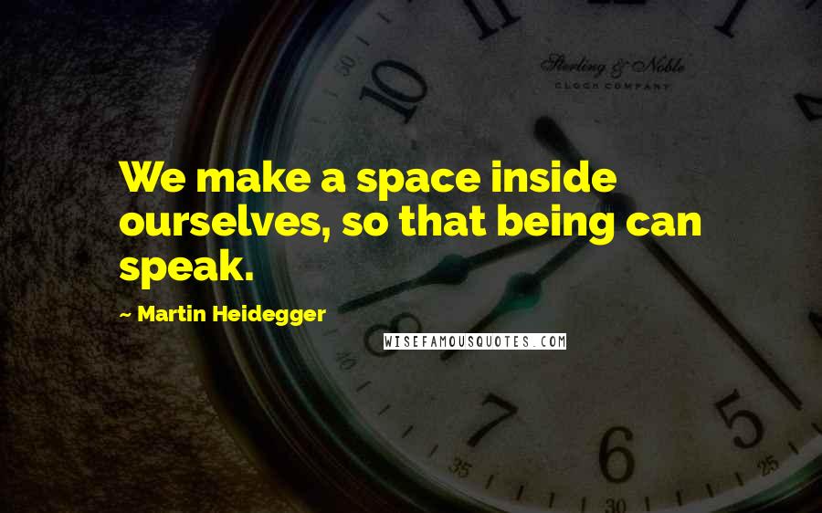 Martin Heidegger Quotes: We make a space inside ourselves, so that being can speak.