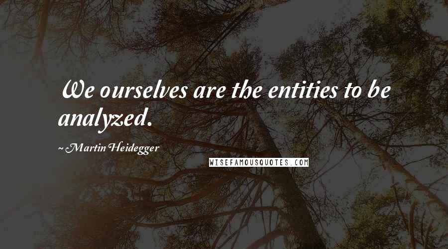 Martin Heidegger Quotes: We ourselves are the entities to be analyzed.