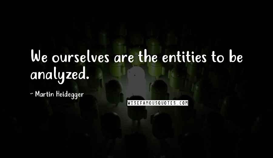 Martin Heidegger Quotes: We ourselves are the entities to be analyzed.