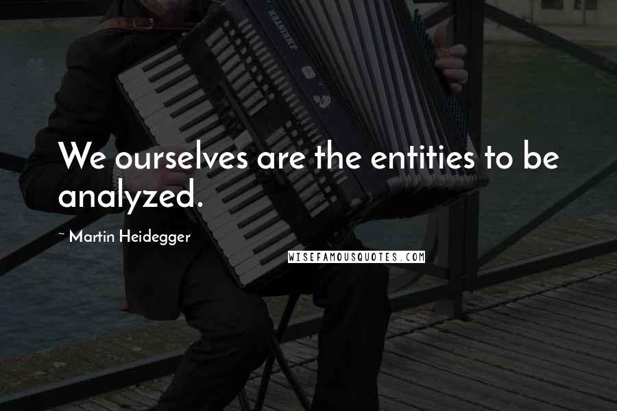 Martin Heidegger Quotes: We ourselves are the entities to be analyzed.