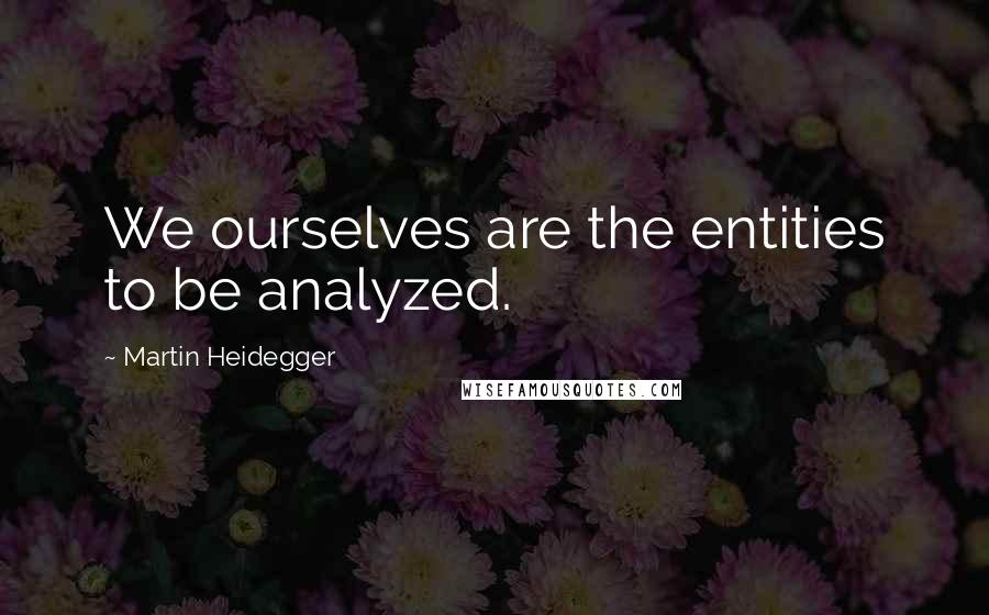 Martin Heidegger Quotes: We ourselves are the entities to be analyzed.