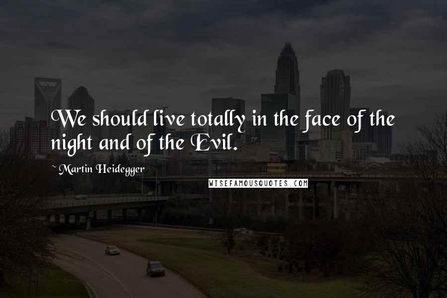 Martin Heidegger Quotes: We should live totally in the face of the night and of the Evil.