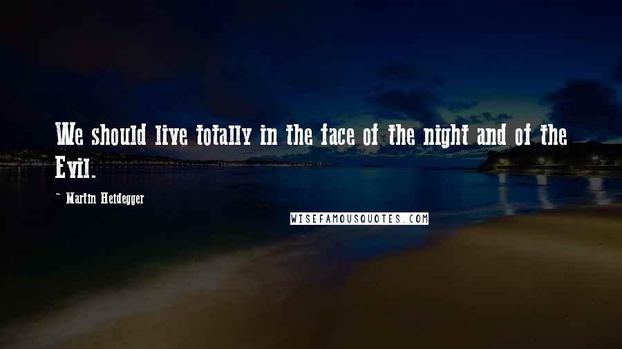 Martin Heidegger Quotes: We should live totally in the face of the night and of the Evil.