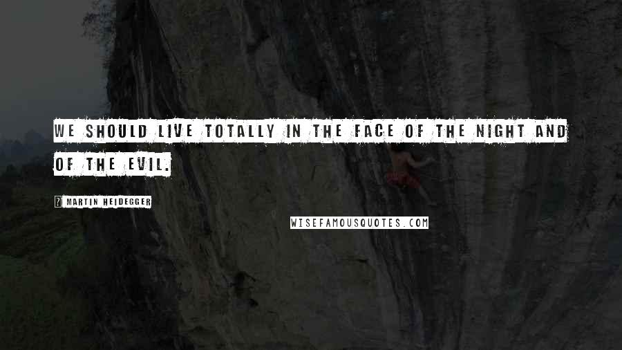 Martin Heidegger Quotes: We should live totally in the face of the night and of the Evil.