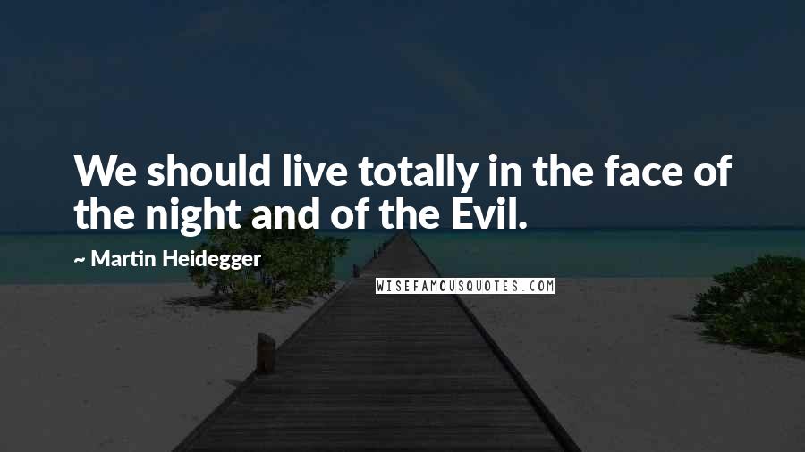 Martin Heidegger Quotes: We should live totally in the face of the night and of the Evil.