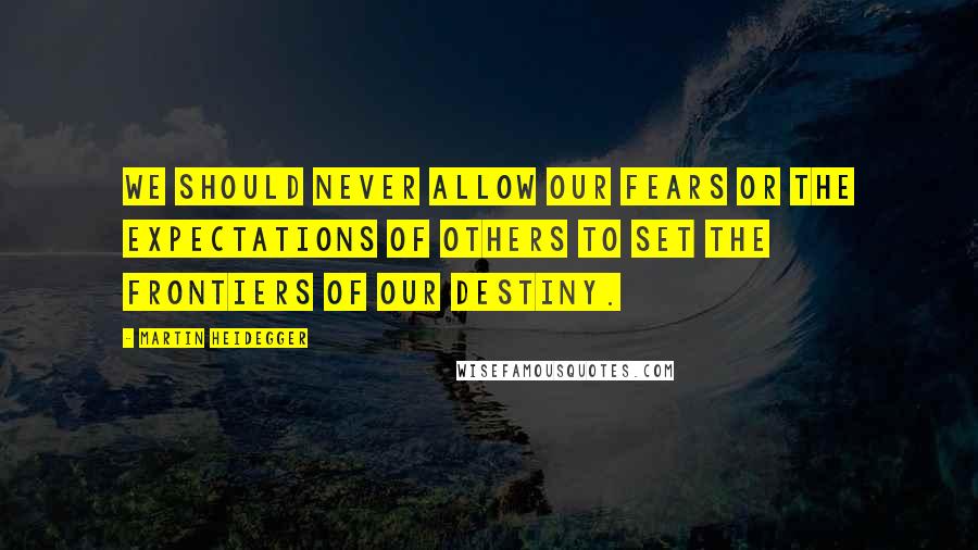 Martin Heidegger Quotes: We should never allow our fears or the expectations of others to set the frontiers of our destiny.