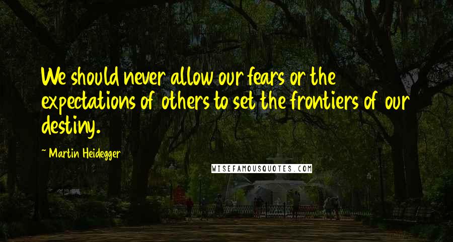 Martin Heidegger Quotes: We should never allow our fears or the expectations of others to set the frontiers of our destiny.