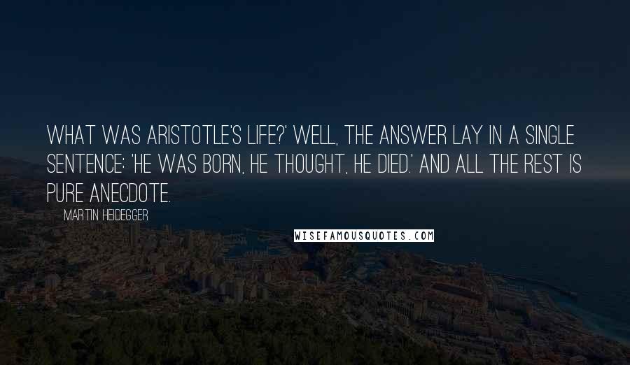 Martin Heidegger Quotes: What was Aristotle's life?' Well, the answer lay in a single sentence: 'He was born, he thought, he died.' And all the rest is pure anecdote.