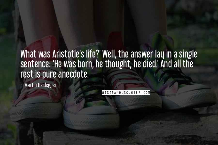 Martin Heidegger Quotes: What was Aristotle's life?' Well, the answer lay in a single sentence: 'He was born, he thought, he died.' And all the rest is pure anecdote.