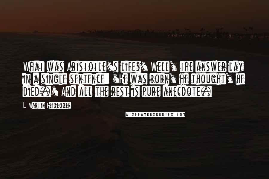 Martin Heidegger Quotes: What was Aristotle's life?' Well, the answer lay in a single sentence: 'He was born, he thought, he died.' And all the rest is pure anecdote.