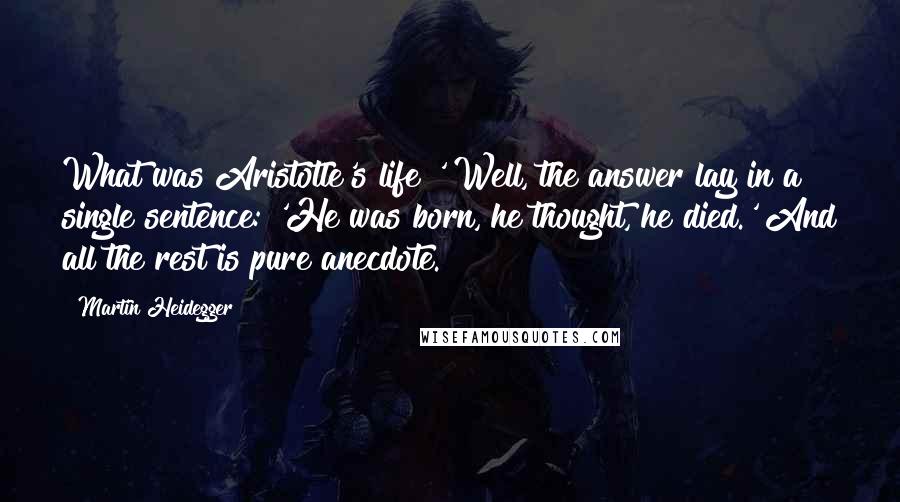 Martin Heidegger Quotes: What was Aristotle's life?' Well, the answer lay in a single sentence: 'He was born, he thought, he died.' And all the rest is pure anecdote.