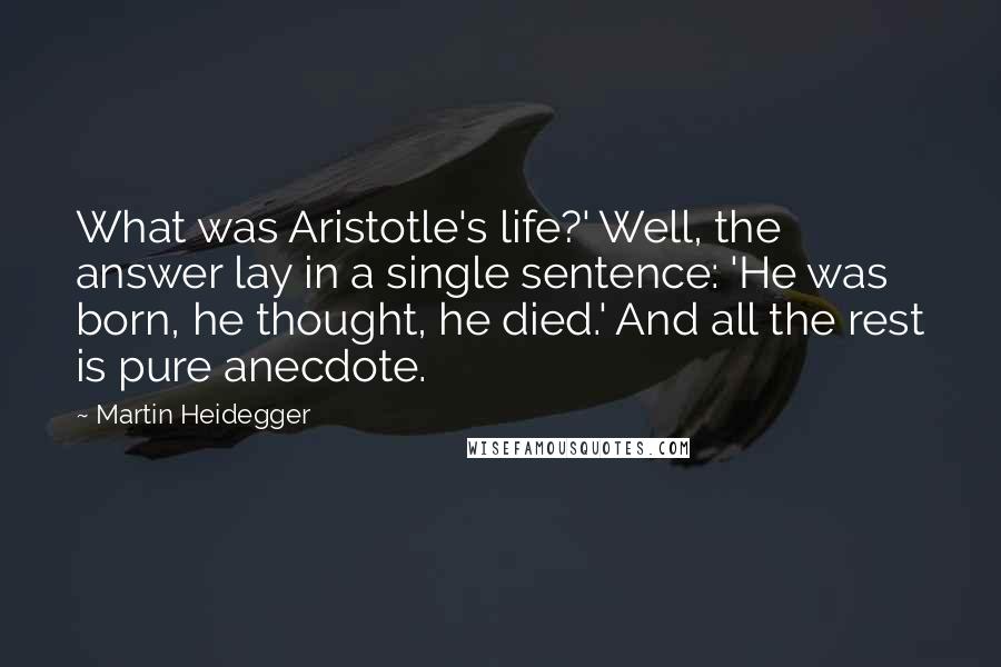 Martin Heidegger Quotes: What was Aristotle's life?' Well, the answer lay in a single sentence: 'He was born, he thought, he died.' And all the rest is pure anecdote.