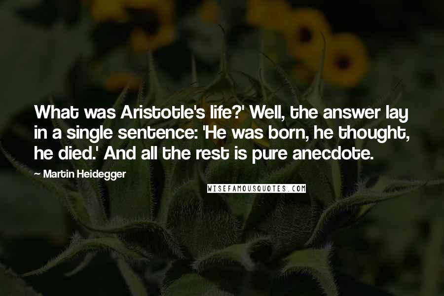 Martin Heidegger Quotes: What was Aristotle's life?' Well, the answer lay in a single sentence: 'He was born, he thought, he died.' And all the rest is pure anecdote.