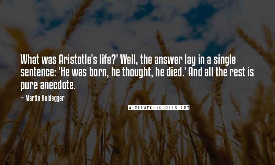 Martin Heidegger Quotes: What was Aristotle's life?' Well, the answer lay in a single sentence: 'He was born, he thought, he died.' And all the rest is pure anecdote.