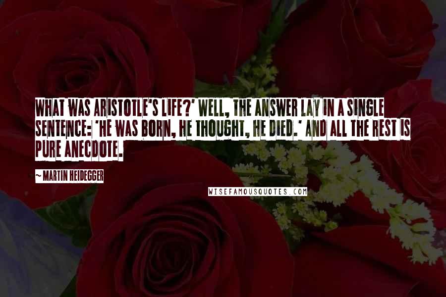 Martin Heidegger Quotes: What was Aristotle's life?' Well, the answer lay in a single sentence: 'He was born, he thought, he died.' And all the rest is pure anecdote.