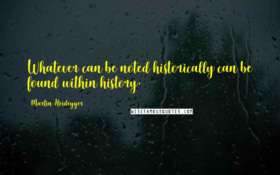 Martin Heidegger Quotes: Whatever can be noted historically can be found within history.