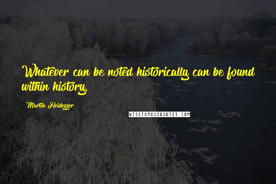 Martin Heidegger Quotes: Whatever can be noted historically can be found within history.