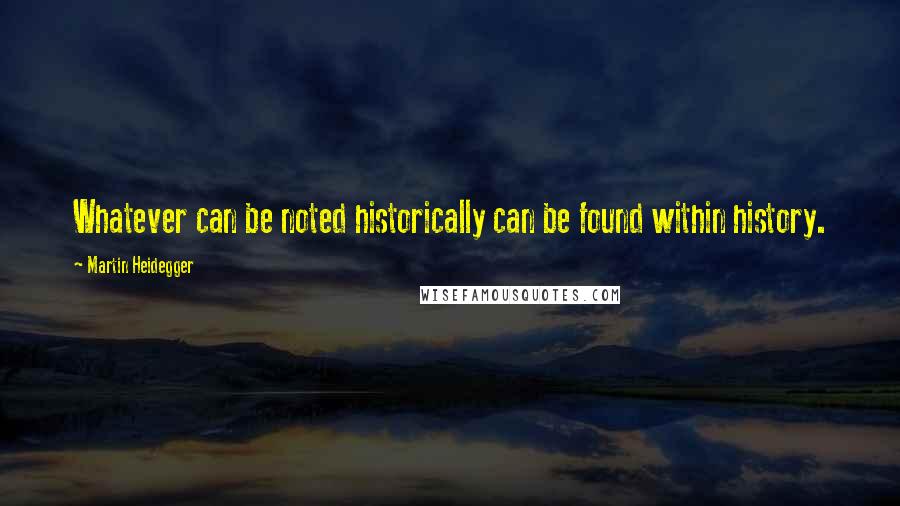 Martin Heidegger Quotes: Whatever can be noted historically can be found within history.