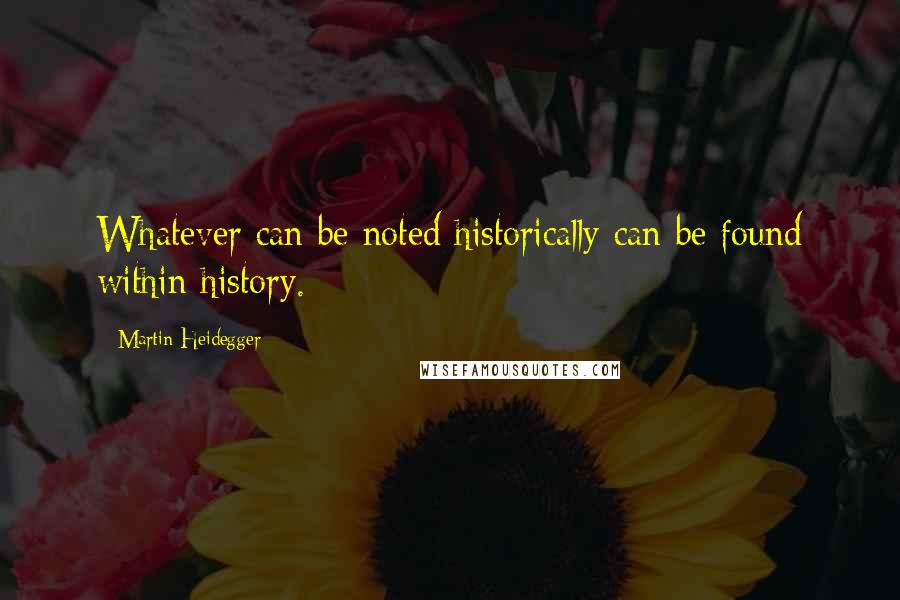 Martin Heidegger Quotes: Whatever can be noted historically can be found within history.