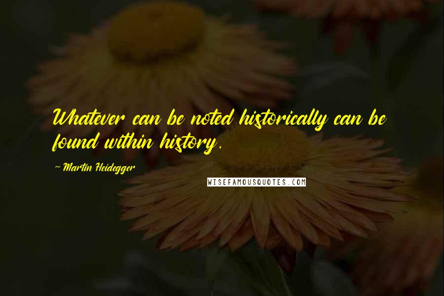 Martin Heidegger Quotes: Whatever can be noted historically can be found within history.