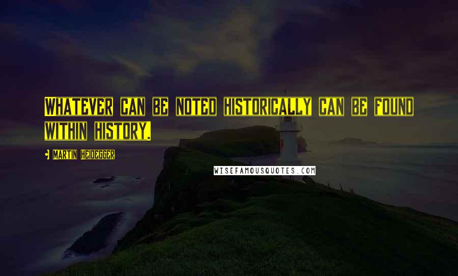 Martin Heidegger Quotes: Whatever can be noted historically can be found within history.