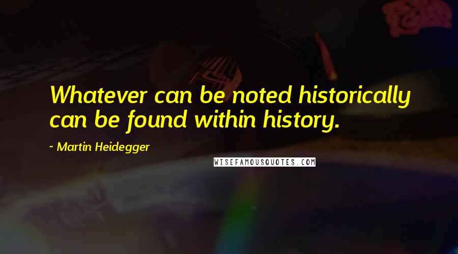 Martin Heidegger Quotes: Whatever can be noted historically can be found within history.