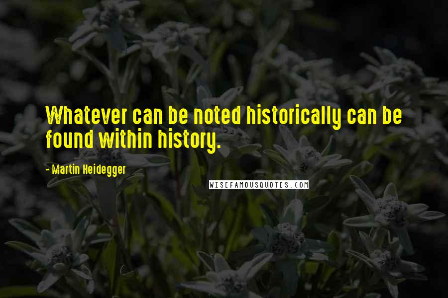 Martin Heidegger Quotes: Whatever can be noted historically can be found within history.