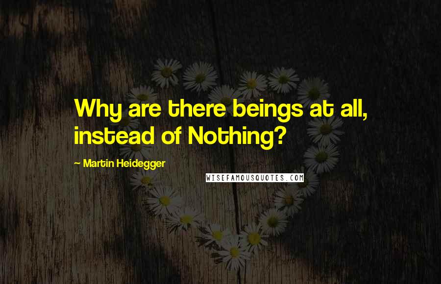 Martin Heidegger Quotes: Why are there beings at all, instead of Nothing?