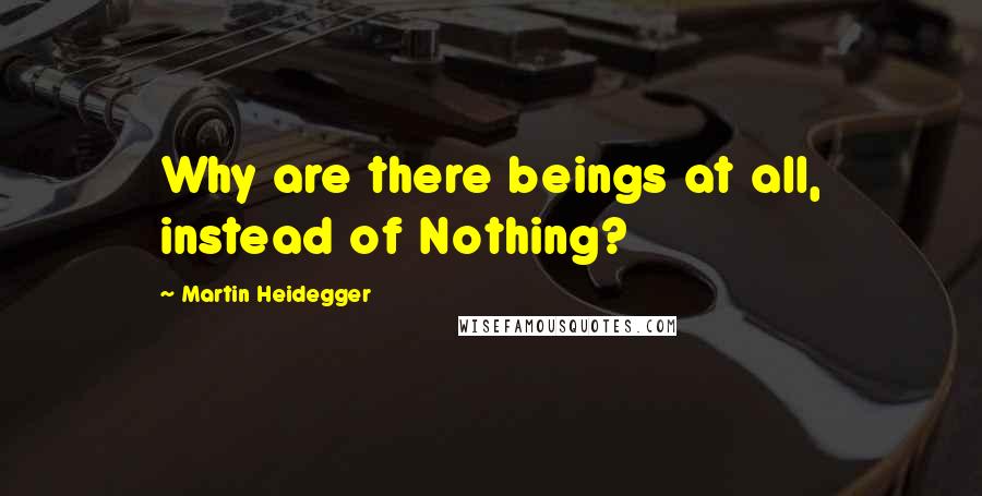 Martin Heidegger Quotes: Why are there beings at all, instead of Nothing?