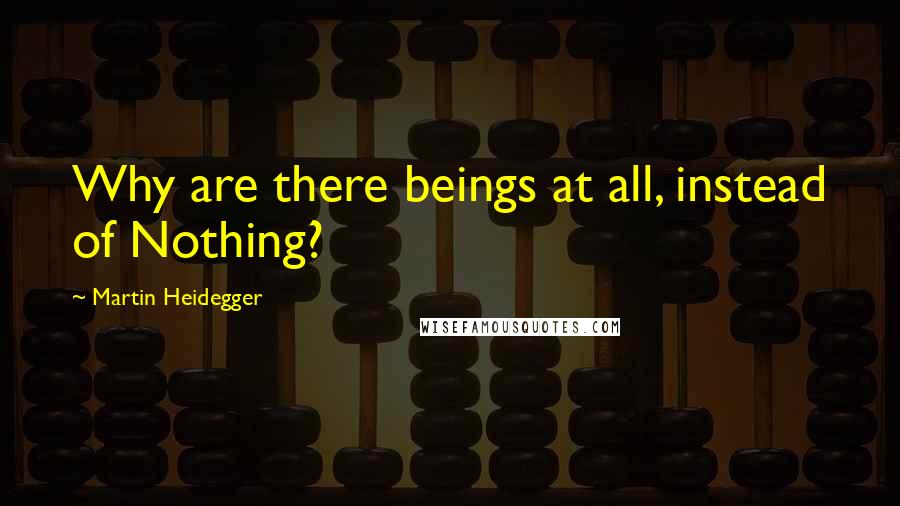 Martin Heidegger Quotes: Why are there beings at all, instead of Nothing?