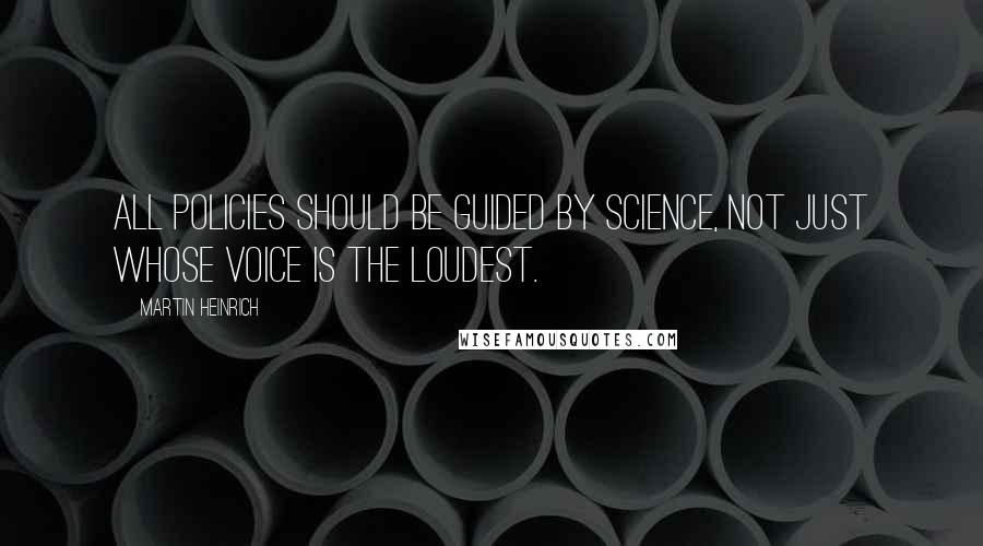 Martin Heinrich Quotes: All policies should be guided by science, not just whose voice is the loudest.