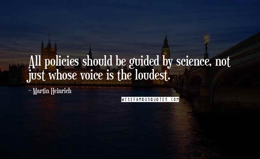 Martin Heinrich Quotes: All policies should be guided by science, not just whose voice is the loudest.