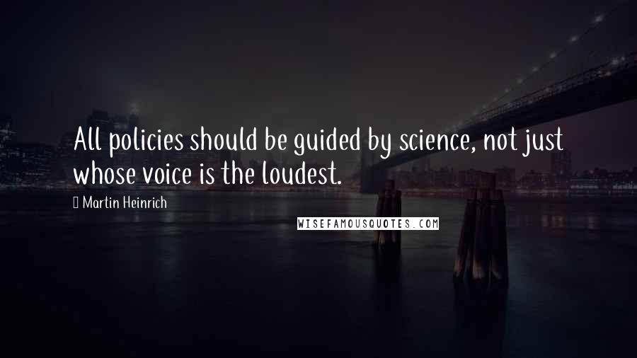 Martin Heinrich Quotes: All policies should be guided by science, not just whose voice is the loudest.