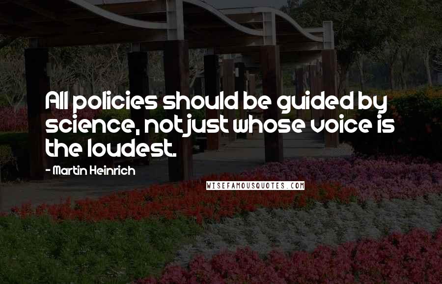 Martin Heinrich Quotes: All policies should be guided by science, not just whose voice is the loudest.