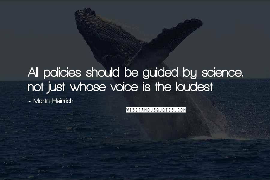 Martin Heinrich Quotes: All policies should be guided by science, not just whose voice is the loudest.